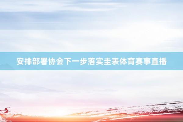 安排部署协会下一步落实圭表体育赛事直播
