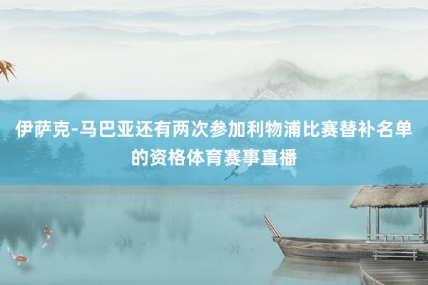 伊萨克-马巴亚还有两次参加利物浦比赛替补名单的资格体育赛事直播