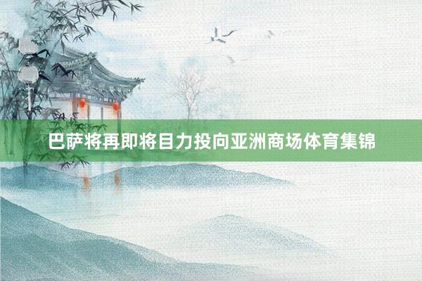 巴萨将再即将目力投向亚洲商场体育集锦