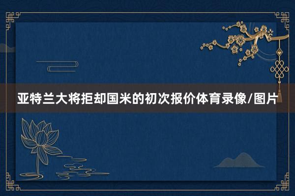 亚特兰大将拒却国米的初次报价体育录像/图片