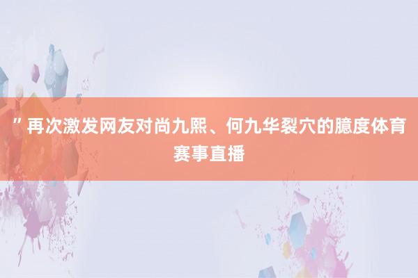 ”再次激发网友对尚九熙、何九华裂穴的臆度体育赛事直播