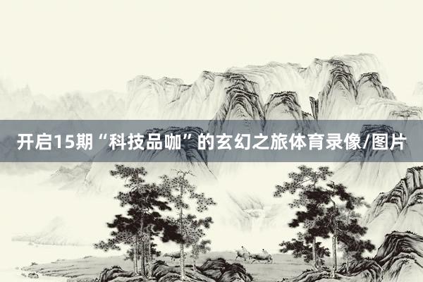 开启15期“科技品咖”的玄幻之旅体育录像/图片