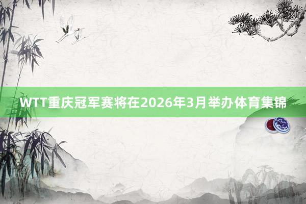 WTT重庆冠军赛将在2026年3月举办体育集锦
