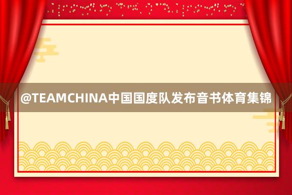 @TEAMCHINA中国国度队发布音书体育集锦