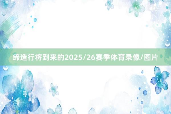 缔造行将到来的2025/26赛季体育录像/图片
