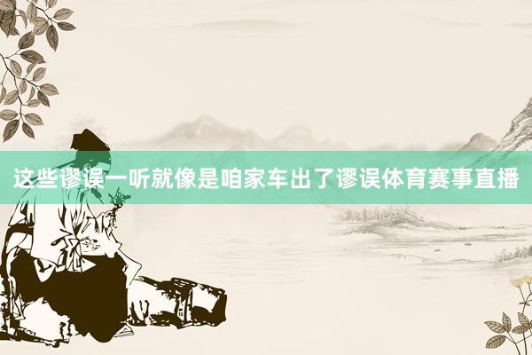 这些谬误一听就像是咱家车出了谬误体育赛事直播