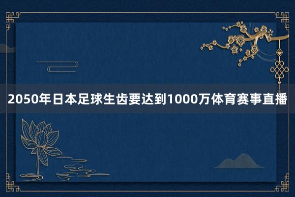 2050年日本足球生齿要达到1000万体育赛事直播