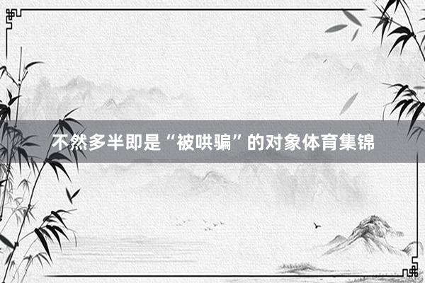 不然多半即是“被哄骗”的对象体育集锦