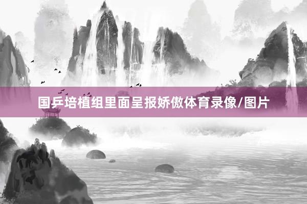 国乒培植组里面呈报娇傲体育录像/图片