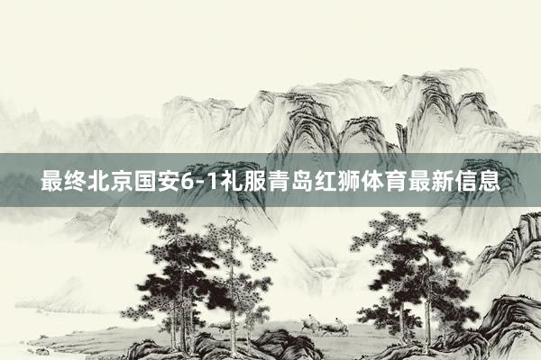 最终北京国安6-1礼服青岛红狮体育最新信息