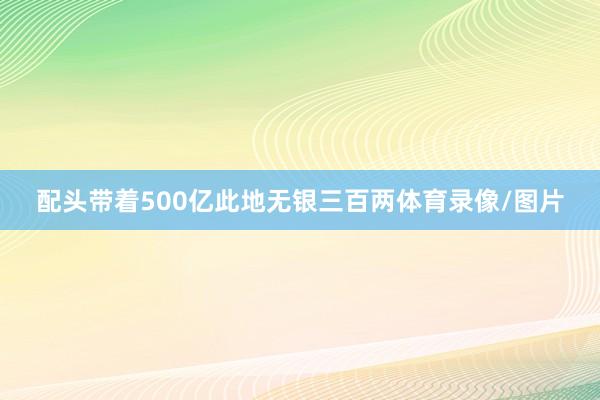 配头带着500亿此地无银三百两体育录像/图片