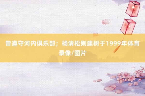 曾遵守河内俱乐部；杨清松则建树于1999年体育录像/图片