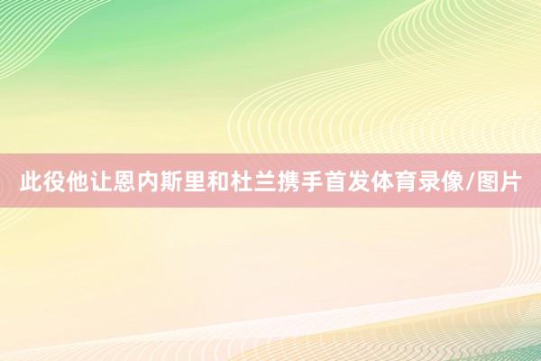 此役他让恩内斯里和杜兰携手首发体育录像/图片