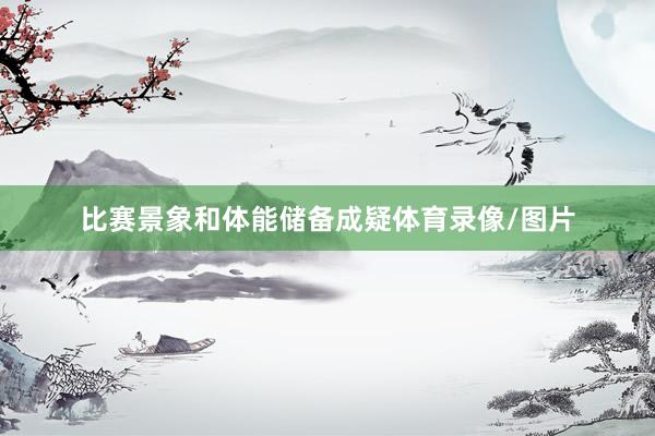 比赛景象和体能储备成疑体育录像/图片