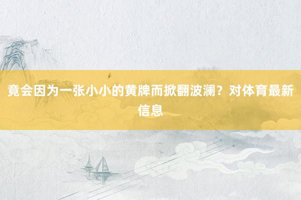 竟会因为一张小小的黄牌而掀翻波澜？对体育最新信息
