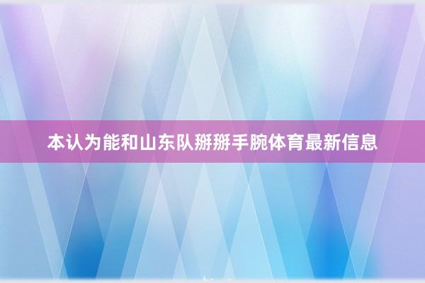 本认为能和山东队掰掰手腕体育最新信息