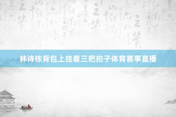 林诗栋背包上挂着三把拍子体育赛事直播