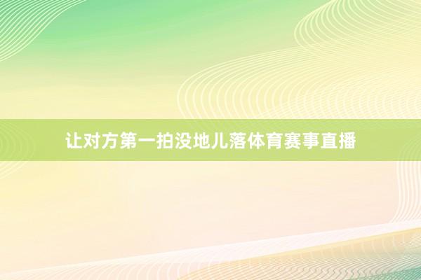让对方第一拍没地儿落体育赛事直播