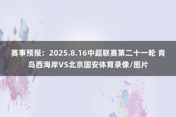 赛事预报：2025.8.16中超联赛第二十一轮 青岛西海岸VS北京国安体育录像/图片