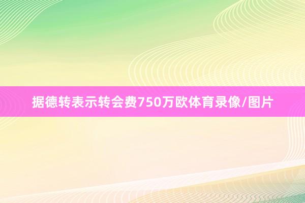 据德转表示转会费750万欧体育录像/图片