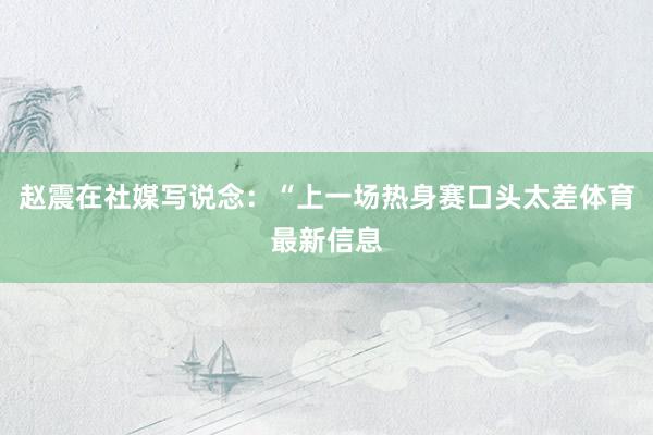 赵震在社媒写说念：“上一场热身赛口头太差体育最新信息