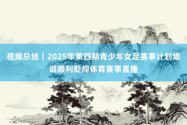 视频总结｜2025年第四期青少年女足赛事计划培训顺利贬抑体育赛事直播