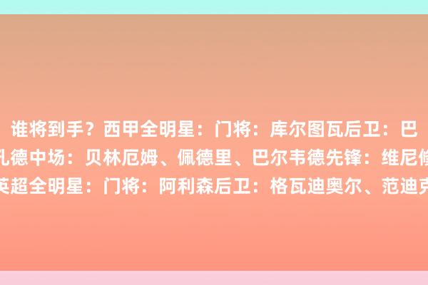 谁将到手？西甲全明星：门将：库尔图瓦后卫：巴尔德、怀森、库巴西、孔德中场：贝林厄姆、佩德里、巴尔韦德先锋：维尼修斯、姆巴佩、亚马尔英超全明星：门将：阿利森后卫：格瓦迪奥尔、范迪克、萨利巴、廷伯中场：帕尔默、罗德里、赖斯先锋：萨卡、哈兰德、萨拉赫    体育集锦