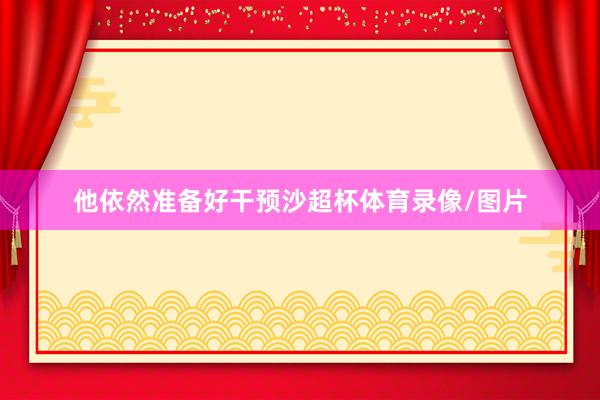 他依然准备好干预沙超杯体育录像/图片