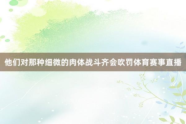 他们对那种细微的肉体战斗齐会吹罚体育赛事直播