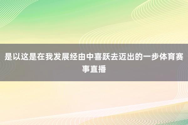 是以这是在我发展经由中喜跃去迈出的一步体育赛事直播