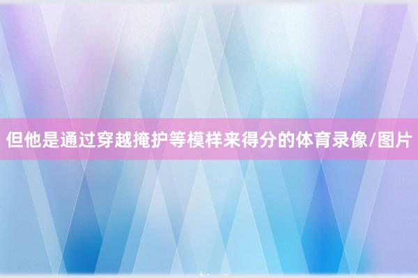 但他是通过穿越掩护等模样来得分的体育录像/图片