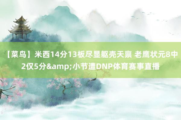 【菜鸟】米西14分13板尽显躯壳天禀 老鹰状元8中2仅5分&小节遭DNP体育赛事直播