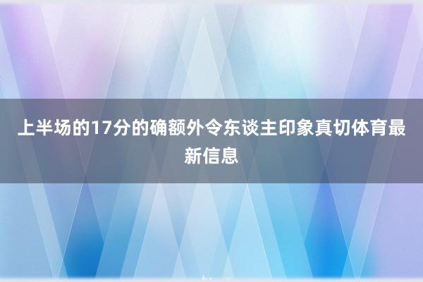 上半场的17分的确额外令东谈主印象真切体育最新信息