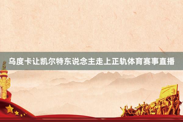 乌度卡让凯尔特东说念主走上正轨体育赛事直播