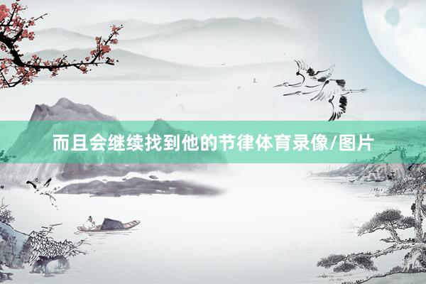 而且会继续找到他的节律体育录像/图片