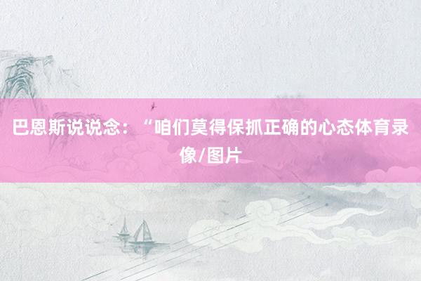巴恩斯说说念：“咱们莫得保抓正确的心态体育录像/图片