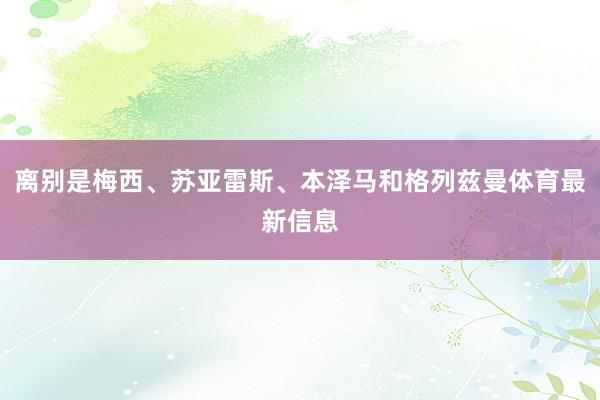 离别是梅西、苏亚雷斯、本泽马和格列兹曼体育最新信息