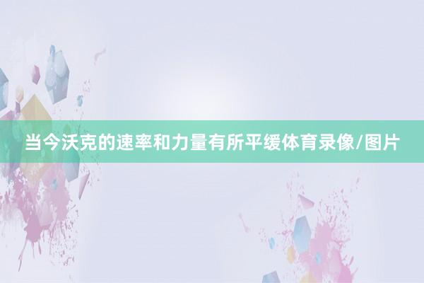 当今沃克的速率和力量有所平缓体育录像/图片