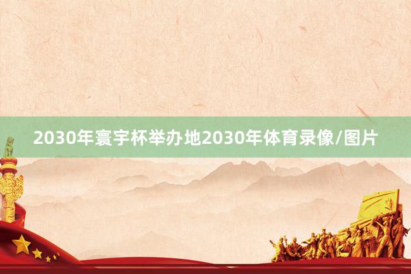 2030年寰宇杯举办地2030年体育录像/图片