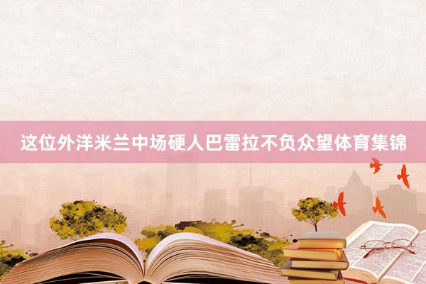 这位外洋米兰中场硬人巴雷拉不负众望体育集锦