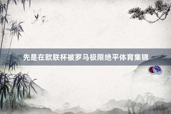 先是在欧联杯被罗马极限绝平体育集锦