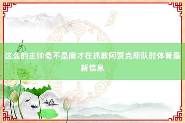 这么的主帅毫不是庸才在抓教阿贾克斯队时体育最新信息