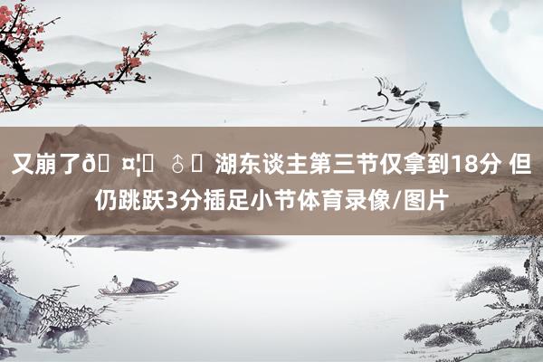 又崩了🤦‍♂️湖东谈主第三节仅拿到18分 但仍跳跃3分插足小节体育录像/图片