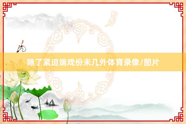 除了紧迫端戏份未几外体育录像/图片