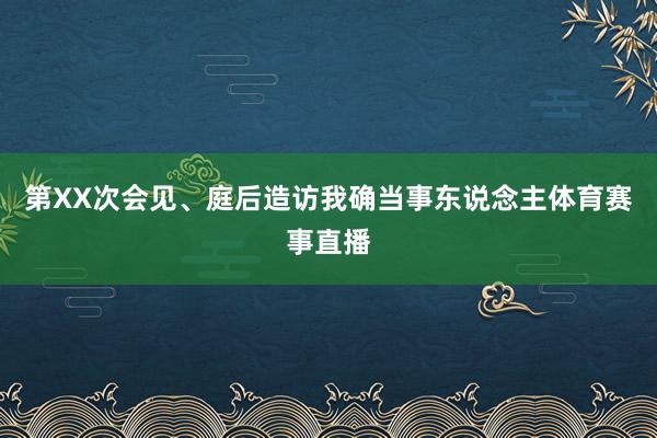 第XX次会见、庭后造访我确当事东说念主体育赛事直播