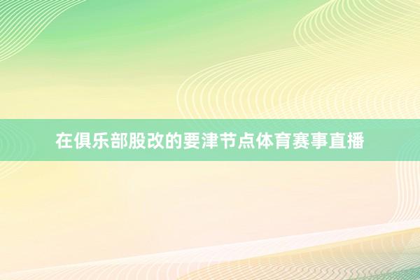 在俱乐部股改的要津节点体育赛事直播
