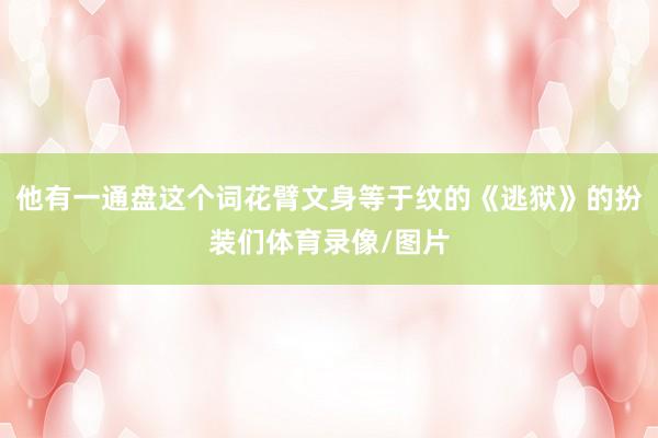 他有一通盘这个词花臂文身等于纹的《逃狱》的扮装们体育录像/图片