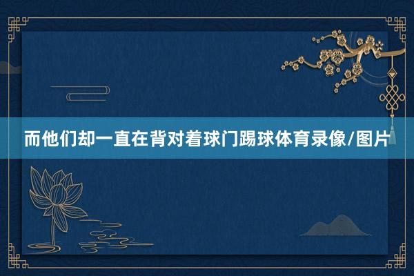 而他们却一直在背对着球门踢球体育录像/图片