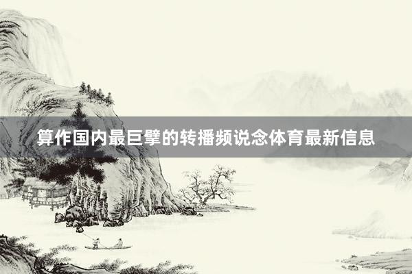 算作国内最巨擘的转播频说念体育最新信息