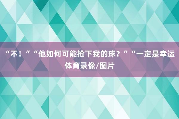 “不！”“他如何可能抢下我的球？”“一定是幸运体育录像/图片